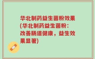华北制药益生菌粉效果(华北制药益生菌粉：改善肠道健康，益生效果显著)