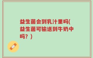 益生菌会到乳汁里吗(益生菌可输送到牛奶中吗？)