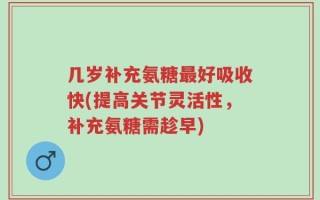 几岁补充氨糖最好吸收快(提高关节灵活性，补充氨糖需趁早)