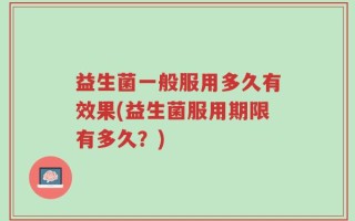 益生菌一般服用多久有效果(益生菌服用期限有多久？)