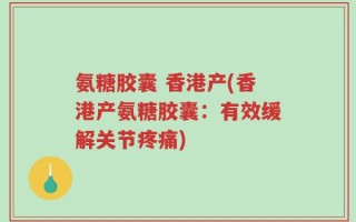 氨糖胶囊 香港产(香港产氨糖胶囊：有效缓解关节疼痛)