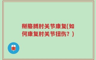 掰胳膊肘关节康复(如何康复肘关节扭伤？)