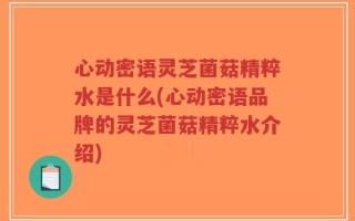 心动密语灵芝菌菇精粹水是什么(心动密语品牌的灵芝菌菇精粹水介绍)