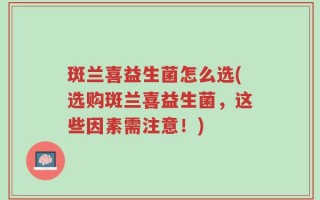 斑兰喜益生菌怎么选(选购斑兰喜益生菌，这些因素需注意！)