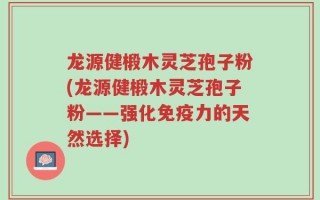 龙源健椴木灵芝孢子粉(龙源健椴木灵芝孢子粉——强化免疫力的天然选择)