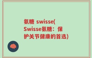氨糖 swisse(Swisse氨糖：保护关节健康的首选)