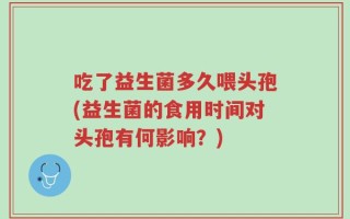 吃了益生菌多久喂头孢(益生菌的食用时间对头孢有何影响？)