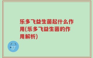 乐多飞益生菌起什么作用(乐多飞益生菌的作用解析)