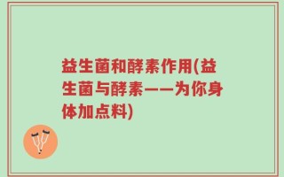 益生菌和酵素作用(益生菌与酵素——为你身体加点料)