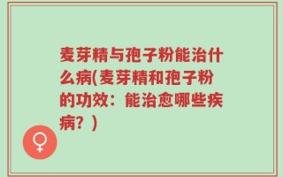 麦芽精与孢子粉能治什么病(麦芽精和孢子粉的功效：能治愈哪些疾病？)