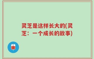 灵芝是这样长大的(灵芝：一个成长的故事)