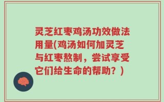 灵芝红枣鸡汤功效做法用量(鸡汤如何加灵芝与红枣熬制，尝试享受它们给生命的帮助？)