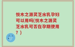 悦木之源灵芝水乳孕妇可以用吗(悦木之源灵芝水乳可否在孕期使用？)