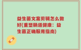 益生菌文案剪辑怎么做好(重塑肠道健康：益生菌正确服用指南)