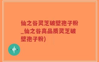 仙之谷灵芝破壁孢子粉_仙之谷高品质灵芝破壁孢子粉)