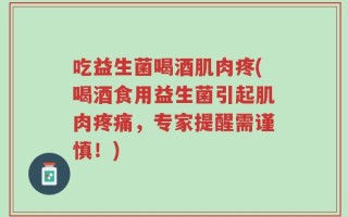 吃益生菌喝酒肌肉疼(喝酒食用益生菌引起肌肉疼痛，专家提醒需谨慎！)