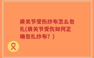 肩关节受伤纱布怎么包扎(肩关节受伤如何正确包扎纱布？)