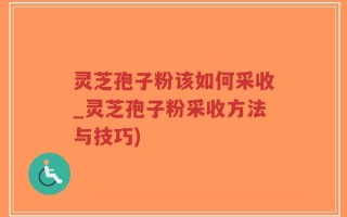 灵芝孢子粉该如何采收_灵芝孢子粉采收方法与技巧)