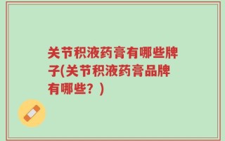 关节积液药膏有哪些牌子(关节积液药膏品牌有哪些？)