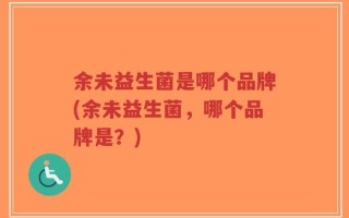 余未益生菌是哪个品牌(余未益生菌，哪个品牌是？)
