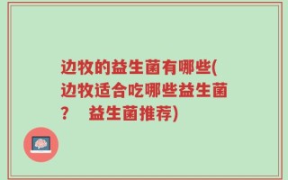 边牧的益生菌有哪些(边牧适合吃哪些益生菌？  益生菌推荐)