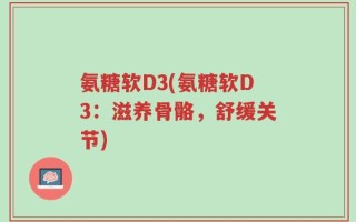 氨糖软D3(氨糖软D3：滋养骨骼，舒缓关节)