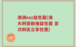 澳洲ezz益生菌(澳大利亚新推益生菌 首次购买立享优惠)