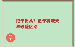 孢子粉从？孢子粉破壳与破壁区别