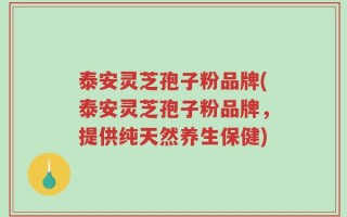 泰安灵芝孢子粉品牌(泰安灵芝孢子粉品牌，提供纯天然养生保健)