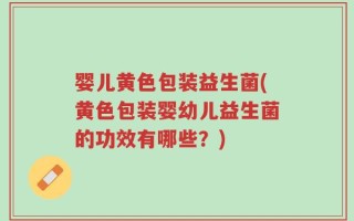 婴儿黄色包装益生菌(黄色包装婴幼儿益生菌的功效有哪些？)