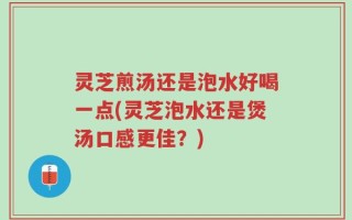 灵芝煎汤还是泡水好喝一点(灵芝泡水还是煲汤口感更佳？)