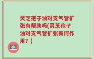 灵芝孢子油对支气管扩张有帮助吗(灵芝孢子油对支气管扩张有何作用？)