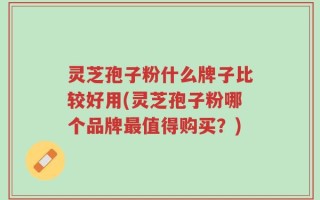 灵芝孢子粉什么牌子比较好用(灵芝孢子粉哪个品牌最值得购买？)
