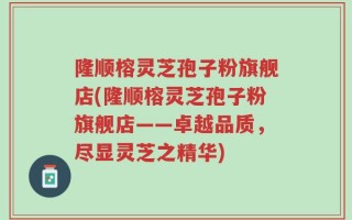 隆顺榕灵芝孢子粉旗舰店(隆顺榕灵芝孢子粉旗舰店——卓越品质，尽显灵芝之精华)