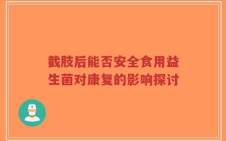 截肢后能否安全食用益生菌对康复的影响探讨