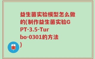 益生菌实验模型怎么做的(制作益生菌实验GPT-3.5-Turbo-0301的方法)