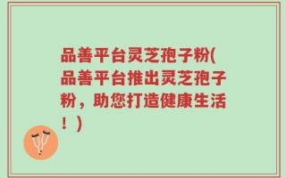 品善平台灵芝孢子粉(品善平台推出灵芝孢子粉，助您打造健康生活！)