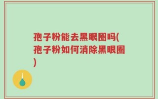 孢子粉能去黑眼圈吗(孢子粉如何消除黑眼圈)