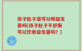 孩子肚子涨可以喝益生菌吗(孩子肚子不舒服可以饮用益生菌吗？)