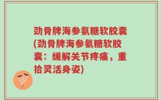 劲骨牌海参氨糖软胶囊(劲骨牌海参氨糖软胶囊：缓解关节疼痛，重拾灵活身姿)