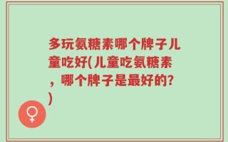 多玩氨糖素哪个牌子儿童吃好(儿童吃氨糖素，哪个牌子是最好的？)