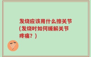 发烧应该用什么擦关节(发烧时如何缓解关节疼痛？)