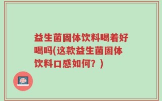 益生菌固体饮料喝着好喝吗(这款益生菌固体饮料口感如何？)