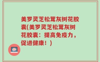 美罗灵芝松茸灰树花胶囊(美罗灵芝松茸灰树花胶囊：提高免疫力，促进健康！)