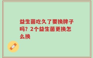 益生菌吃久了要换牌子吗？2个益生菌更换怎么换