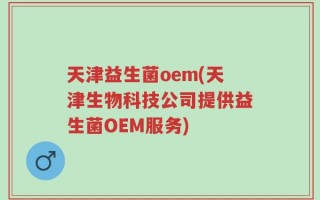 天津益生菌oem(天津生物科技公司提供益生菌OEM服务)
