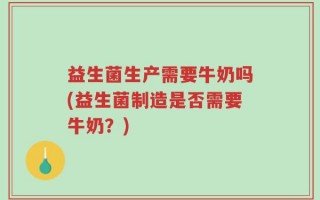 益生菌生产需要牛奶吗(益生菌制造是否需要牛奶？)