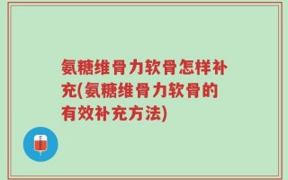 氨糖维骨力软骨怎样补充(氨糖维骨力软骨的有效补充方法)