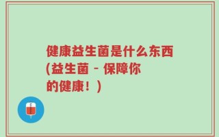 健康益生菌是什么东西(益生菌 - 保障你的健康！)