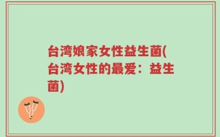 台湾娘家女性益生菌(台湾女性的最爱：益生菌)